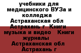 учебники для медицинского ВУЗа и колледжа - Астраханская обл., Астрахань г. Книги, музыка и видео » Книги, журналы   . Астраханская обл.,Астрахань г.